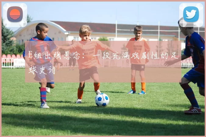 E组出线悬念：一段充满戏剧性的足球史诗