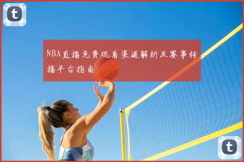 NBA直播免费观看渠道解析及赛事转播平台指南