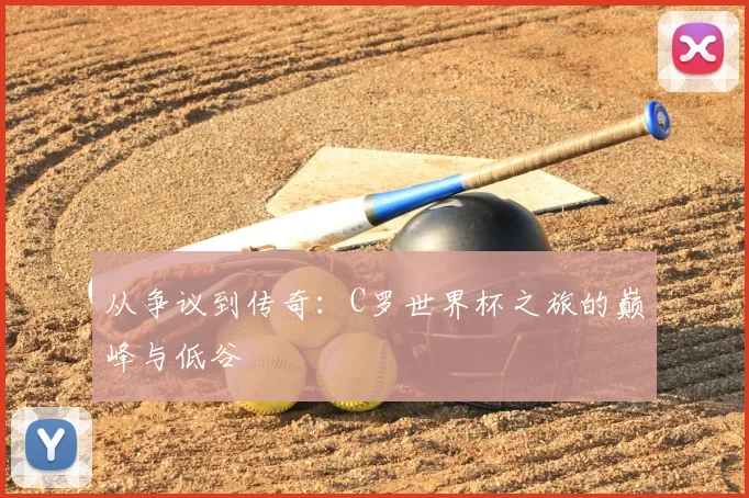 从争议到传奇：C罗世界杯之旅的巅峰与低谷