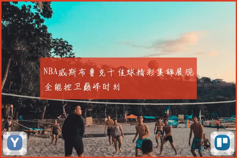NBA威斯布鲁克十佳球精彩集锦展现全能控卫巅峰时刻