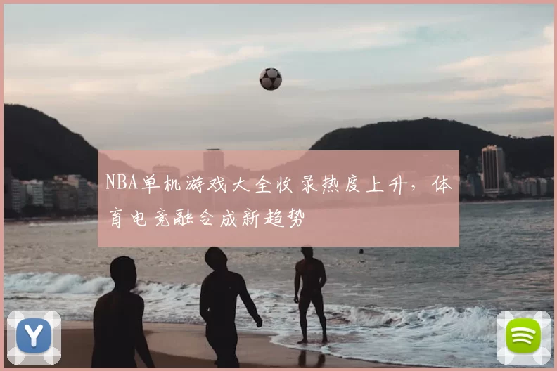 NBA单机游戏大全收录热度上升,体育电竞融合成新趋势