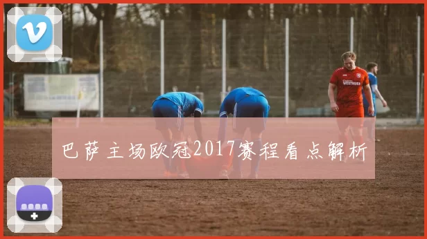 巴萨主场欧冠2017赛程看点解析