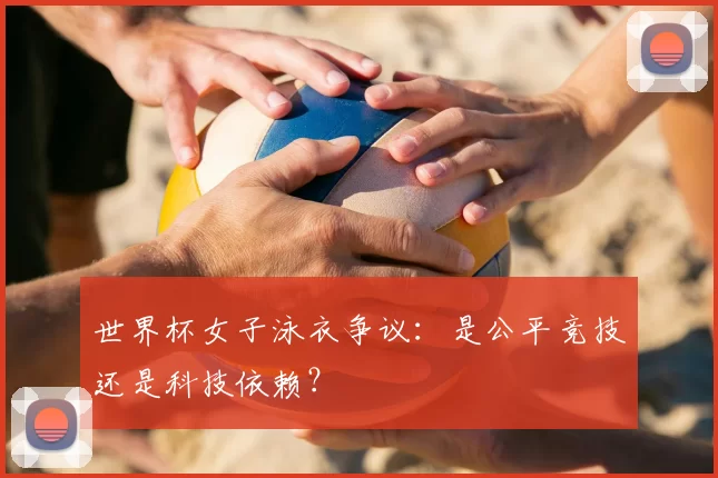 世界杯女子泳衣争议：是公平竞技还是科技依赖？