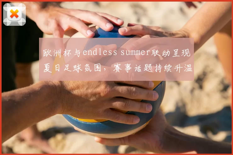 欧洲杯与endless summer联动呈现夏日足球氛围，赛事话题持续升温