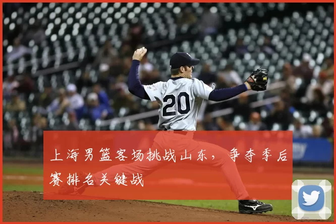 上海男篮客场挑战山东,争夺季后赛排名关键战