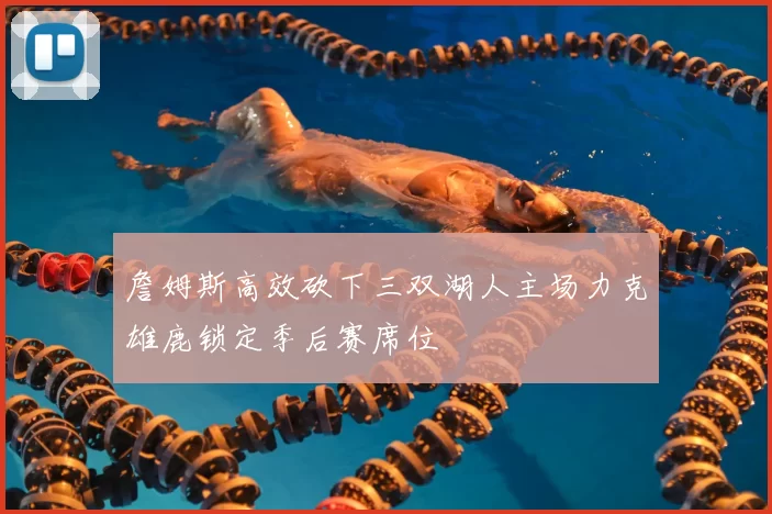 詹姆斯高效砍下三双湖人主场力克雄鹿锁定季后赛席位