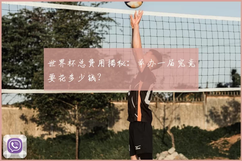 世界杯总费用揭秘：举办一届究竟要花多少钱？