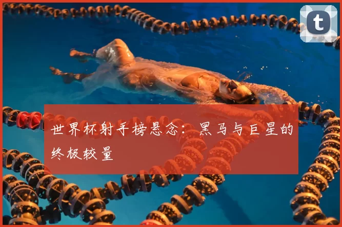世界杯射手榜悬念：黑马与巨星的终极较量