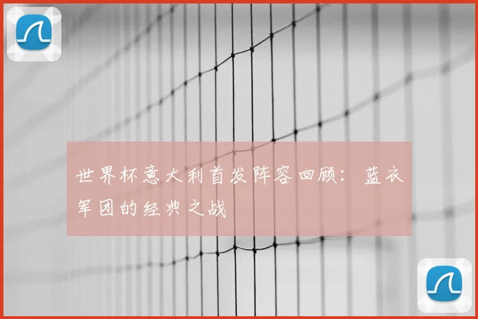 世界杯意大利首发阵容回顾：蓝衣军团的经典之战