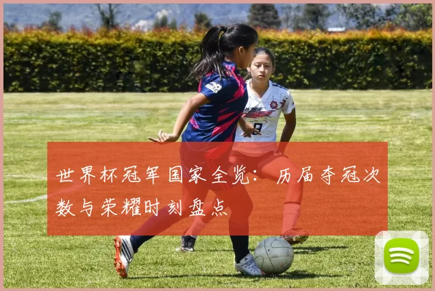 世界杯冠军国家全览:历届夺冠次数与荣耀时刻盘点