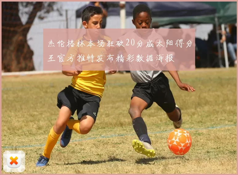 杰伦格林本场狂砍20分成太阳得分王官方推特发布精彩数据海报