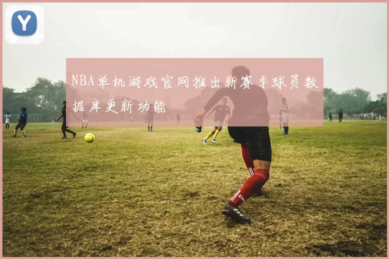 NBA单机游戏官网推出新赛季球员数据库更新功能