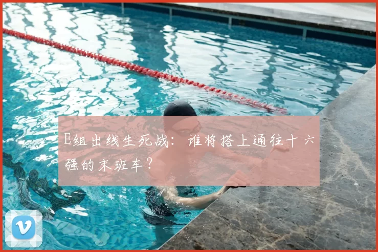 E组出线生死战:谁将搭上通往十六强的末班车?