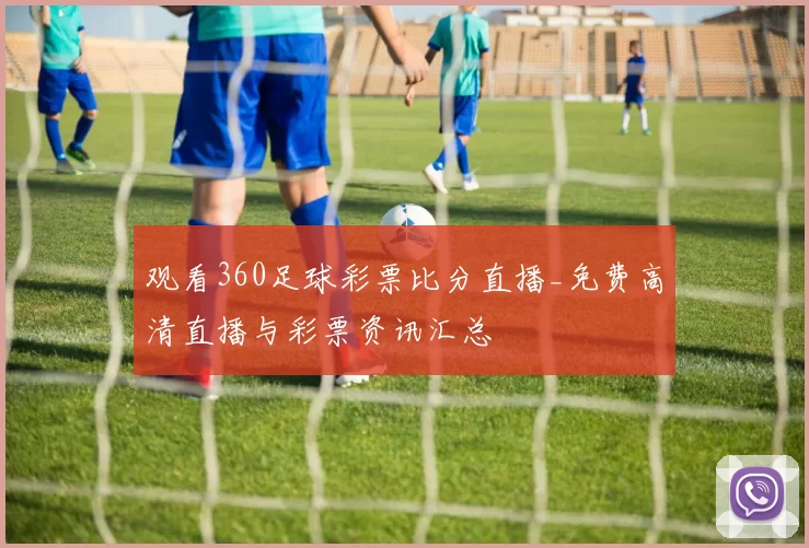 观看360足球彩票比分直播_免费高清直播与彩票资讯汇总