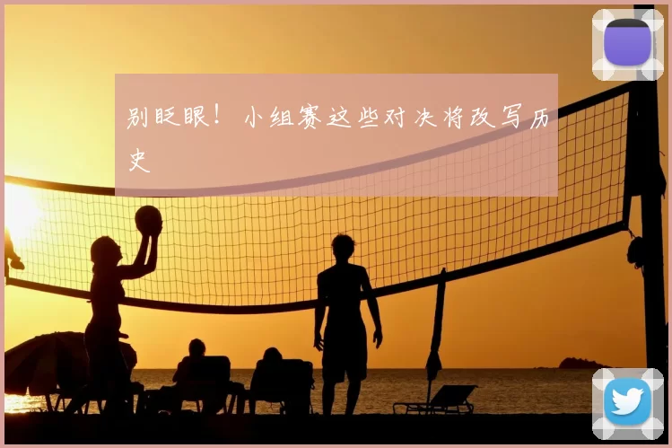 别眨眼!小组赛这些对决将改写历史
