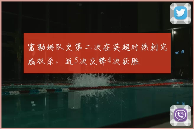 富勒姆队史第二次在英超对热刺完成双杀，近5次交锋4次获胜