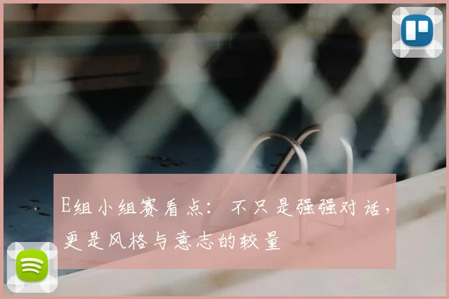 E组小组赛看点：不只是强强对话，更是风格与意志的较量