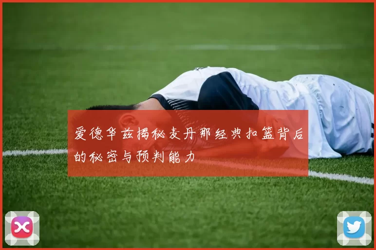 爱德华兹揭秘麦丹那经典扣篮背后的秘密与预判能力