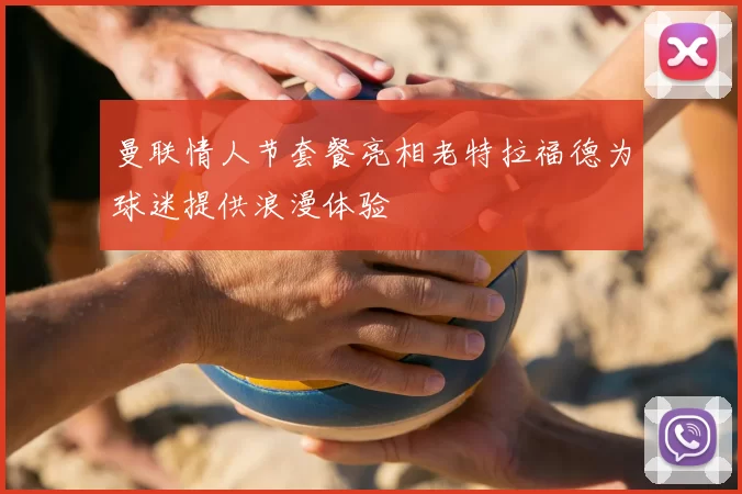 曼联情人节套餐亮相老特拉福德为球迷提供浪漫体验