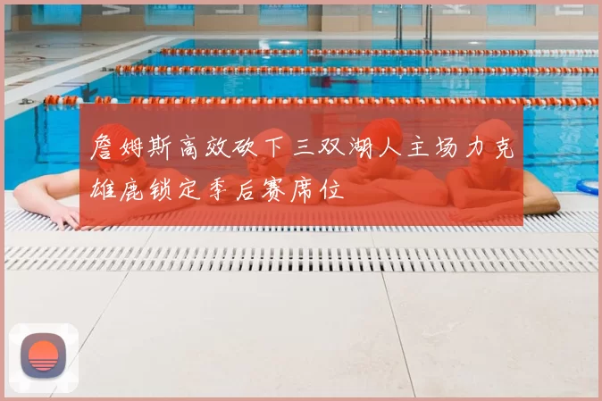 詹姆斯高效砍下三双湖人主场力克雄鹿锁定季后赛席位