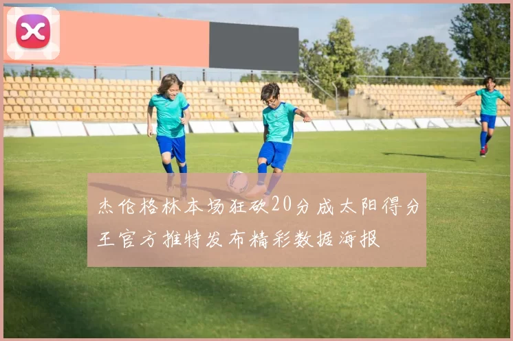 杰伦格林本场狂砍20分成太阳得分王官方推特发布精彩数据海报