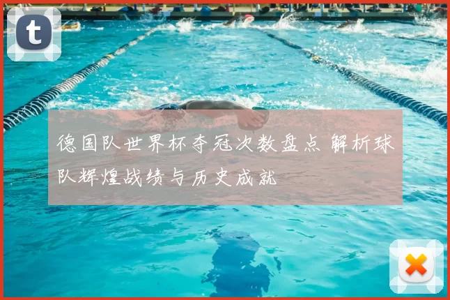 德国队世界杯夺冠次数盘点 解析球队辉煌战绩与历史成就