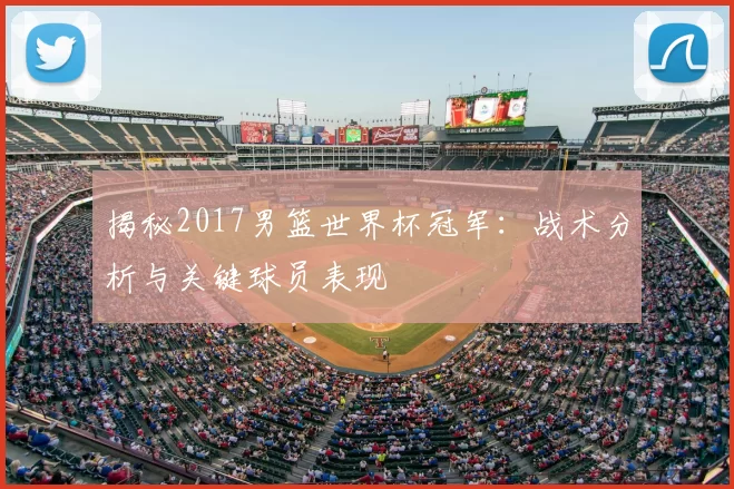 揭秘2017男篮世界杯冠军：战术分析与关键球员表现