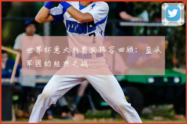 世界杯意大利首发阵容回顾：蓝衣军团的经典之战