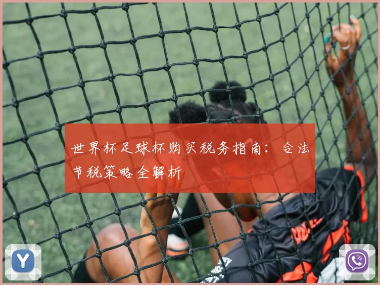 世界杯足球杯购买税务指南:合法节税策略全解析