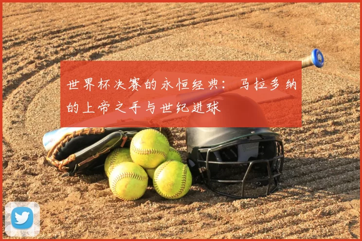 世界杯决赛的永恒经典:马拉多纳的上帝之手与世纪进球
