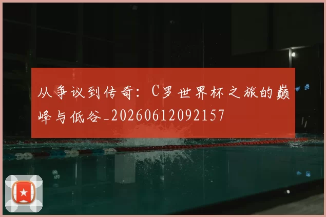 从争议到传奇:C罗世界杯之旅的巅峰与低谷_20260612092157