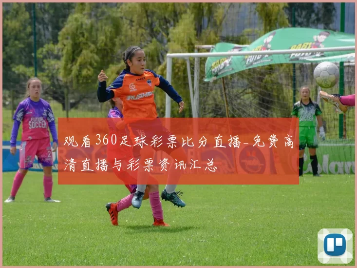 观看360足球彩票比分直播_免费高清直播与彩票资讯汇总