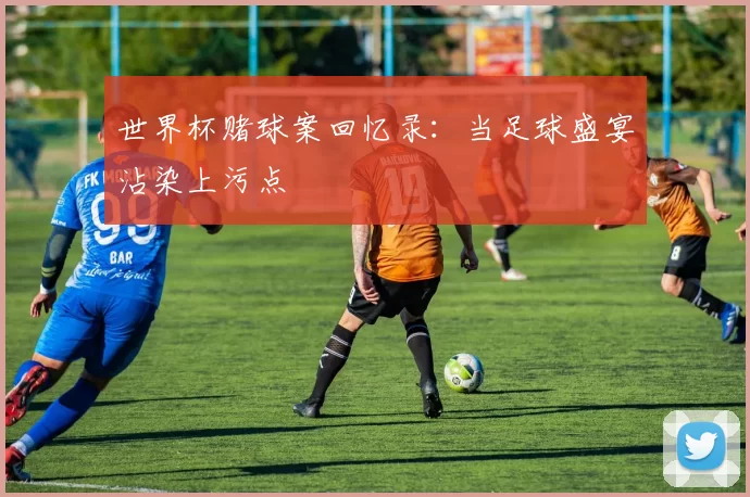 世界杯赌球案回忆录:当足球盛宴沾染上污点
