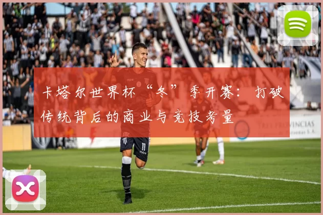 卡塔尔世界杯“冬”季开赛:打破传统背后的商业与竞技考量