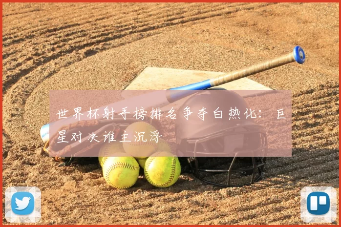 世界杯射手榜排名争夺白热化:巨星对决谁主沉浮