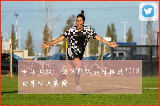 专访回顾:俄罗斯队如何挺进2018世界杯决赛圈