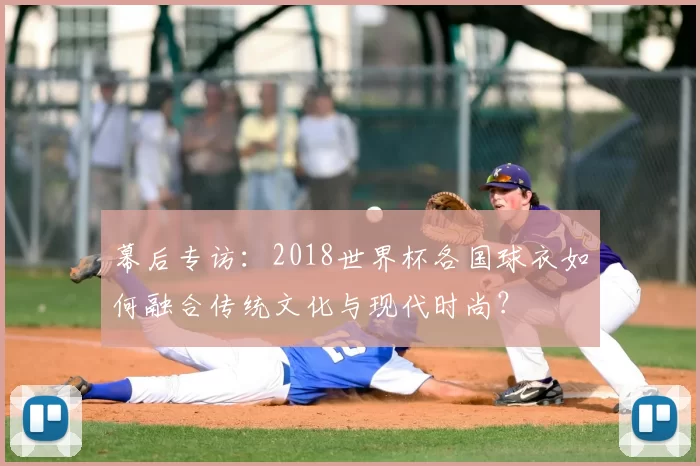 幕后专访:2018世界杯各国球衣如何融合传统文化与现代时尚?