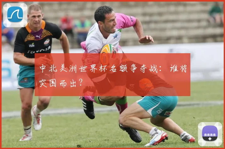 中北美洲世界杯名额争夺战:谁将突围而出?
