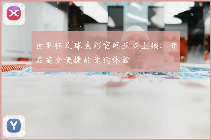 世界杯足球竞彩官网正式上线:开启安全便捷的竞猜体验