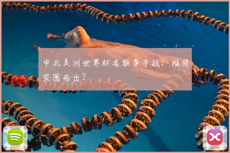 中北美洲世界杯名额争夺战:谁将突围而出?