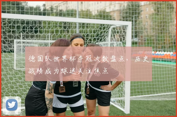 德国队世界杯夺冠次数盘点,历史战绩成为球迷关注焦点