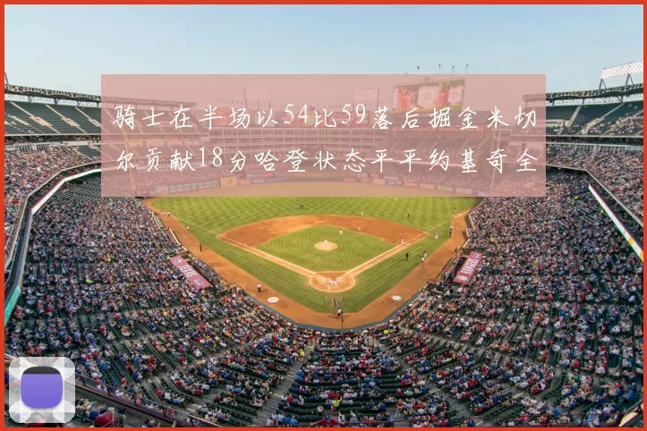 骑士在半场以54比59落后掘金米切尔贡献18分哈登状态平平约基奇全能表现