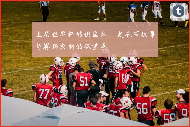 上届世界杯的德国队：更衣室故事与赛场失利的双重奏