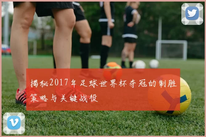 揭秘2017年足球世界杯夺冠的制胜策略与关键战役