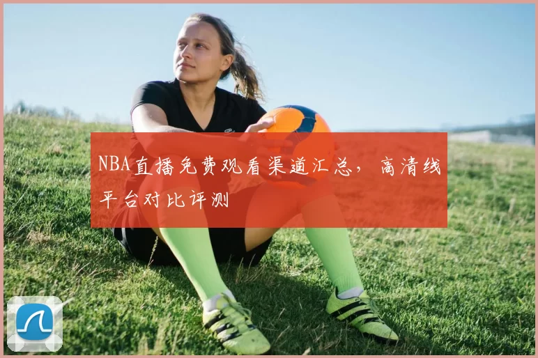 NBA直播免费观看渠道汇总，高清线平台对比评测