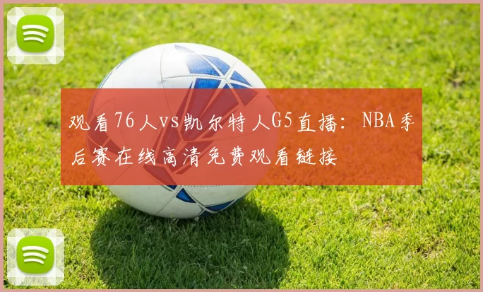 观看76人vs凯尔特人G5直播:NBA季后赛在线高清免费观看链接