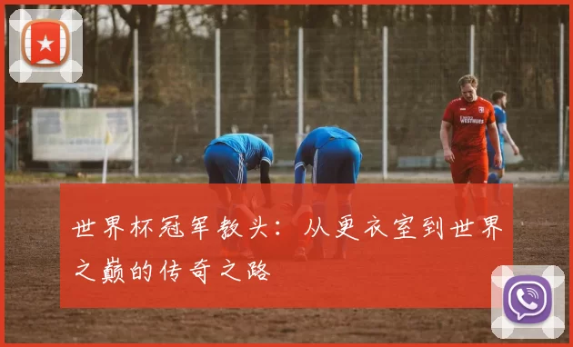 世界杯冠军教头:从更衣室到世界之巅的传奇之路