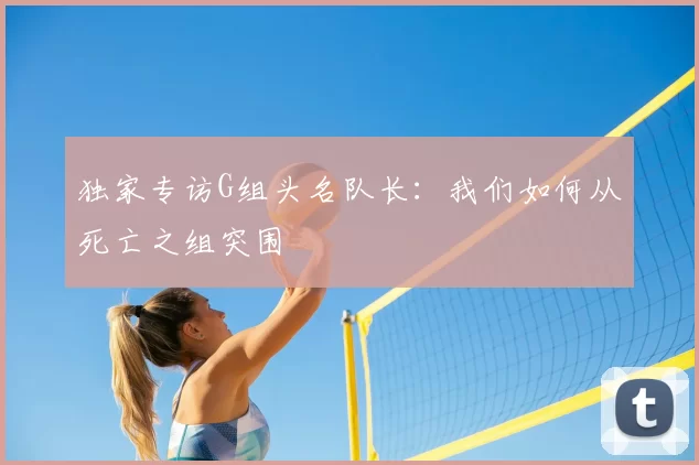 独家专访G组头名队长:我们如何从死亡之组突围