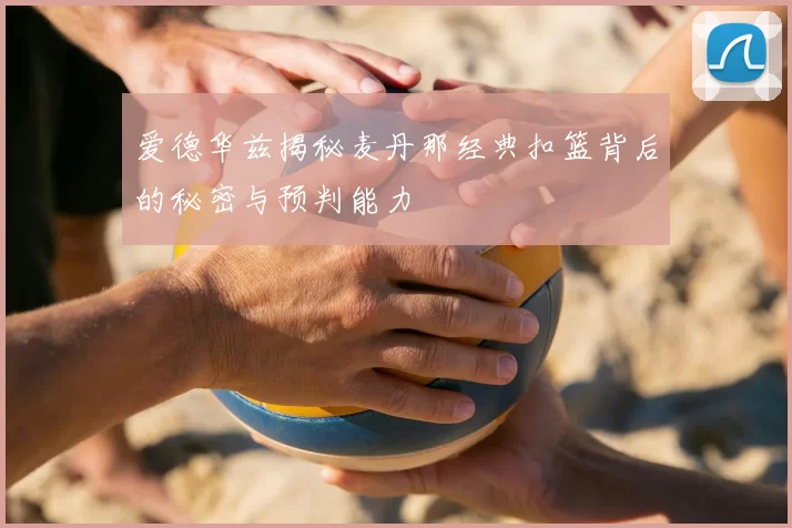 爱德华兹揭秘麦丹那经典扣篮背后的秘密与预判能力