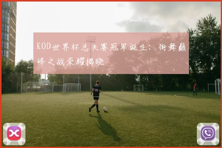 KOD世界杯总决赛冠军诞生:街舞巅峰之战荣耀揭晓